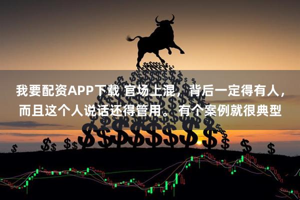 我要配资APP下载 官场上混，背后一定得有人，而且这个人说话还得管用。 有个案例就很典型